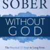 Staying Sober Without God: The Practical 12 Steps to Long-Term Recovery from Alcoholism and Addictions