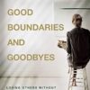 Good Boundaries and Goodbyes: Loving Others Without Losing the Best of Who You Are