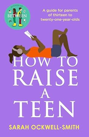 How to Raise a Teen: A guide for parents of thirteen to twenty-one-year-olds