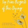 The Top Five Regrets of the Dying: A Life Transformed by the Dearly Departing