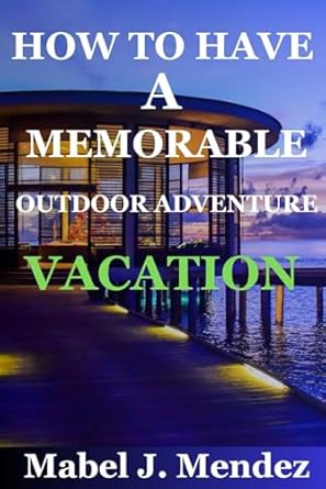 HOW TO HAVE A MEMORABLE OUTDOOR ADVENTURE VACATION: "NATURE`S PLAYGROUND: CRAFTING UNFORGETTABLE OUTDOOR ADVENTURES VACATIONS"