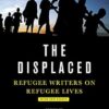 The Displaced:Refugee Writers on Refugee Lives