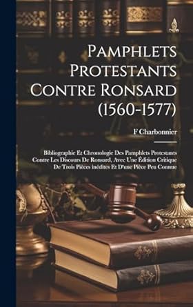 Pamphlets protestants contre Ronsard (1560-1577); bibliographie et chronologie des pamphlets protestants contre les Discours de Ronsard, avec une ... pièces inédites et d'une pièce peu connue