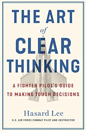 The Art of Clear Thinking: A Fighter Pilot's Guide to Making Tough Decisions