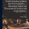 Codicis Theodosiani Libros Sex Posteriores, ... Denique Indicem Titulorum Duplicem Continens...