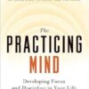 The Practicing Mind: Developing Focus and Discipline in Your Life -- Master Any Skill or Challenge by Learning to Love the Process