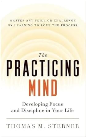 The Practicing Mind: Developing Focus and Discipline in Your Life -- Master Any Skill or Challenge by Learning to Love the Process