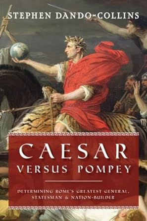 Caesar Versus Pompey: Determining Rome's Greatest General, Statesman & Nation-Builder