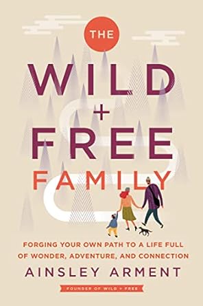 The Wild And Free Family: Forging Your Own Path to a Life Full of Wonder, Adventure, and Connection