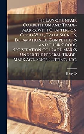 The law of Unfair Competition and Trade-marks, With Chapters on Good-will, Trade Secrets, Defamation of Competitors and Their Goods, Registration of ... Federal Trade-mark act, Price Cutting, etc.