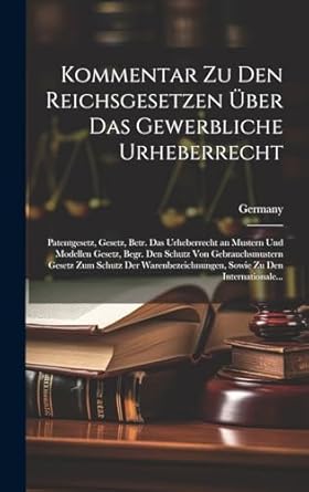 Kommentar Zu Den Reichsgesetzen Über Das Gewerbliche Urheberrecht: Patentgesetz, Gesetz, Betr. Das Urheberrecht an Mustern Und Modellen Gesetz, Begr. ... Sowie Zu Den Internationale...