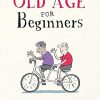 Old Age for Beginners: Hilarious Life Advice for the Newly Ancient
