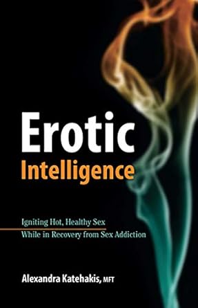 Erotic Intelligence: Igniting Hot, Healthy Sex While in Recovery from Sex Addiction