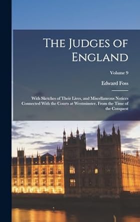 The Judges of England: With Sketches of Their Lives, and Miscellaneous Notices Connected With the Courts at Westminster, From the Time of the Conquest; Volume 9