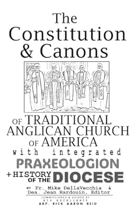 The Constitution & Canons of Traditional Anglican Church of America With Integrated Praxeologion and History of the Diocese