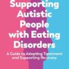 Supporting Autistic People with Eating Disorders: A Guide to Adapting Treatment and Supporting Recovery