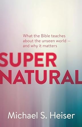 Supernatural: What the Bible teaches about the unseen world and why it matters
