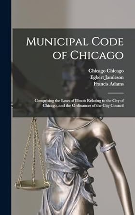 Municipal Code of Chicago: Comprising the Laws of Illinois Relating to the City of Chicago, and the Ordinances of the City Council