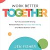 Work Better Together: How to Cultivate Strong Relationships to Maximize Well-Being and Boost Bottom Lines