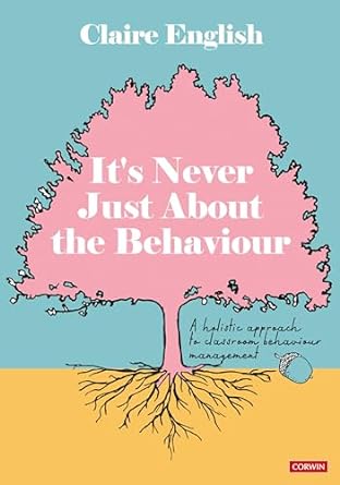 It's Never Just About The Behaviour: A holistic approach to classroom behaviour management
