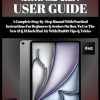 IPAD AIR 2024 (WITH M2 CHIP) USER GUIDE: A Complete Step-By-Step Manual With Practical Instructions For Beginners & Seniors On How To Use The New 11 & 13 Inch iPad Air With iPadOS Tips & Tricks