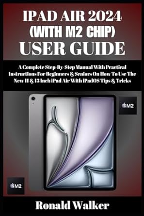 IPAD AIR 2024 (WITH M2 CHIP) USER GUIDE: A Complete Step-By-Step Manual With Practical Instructions For Beginners & Seniors On How To Use The New 11 & 13 Inch iPad Air With iPadOS Tips & Tricks