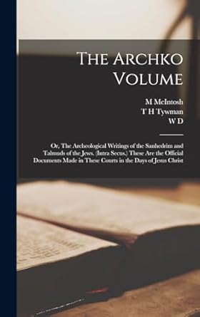The Archko Volume; or, The Archeological Writings of the Sanhedrim and Talmuds of the Jews. (Intra Secus.) These are the Official Documents Made in These Courts in the Days of Jesus Christ