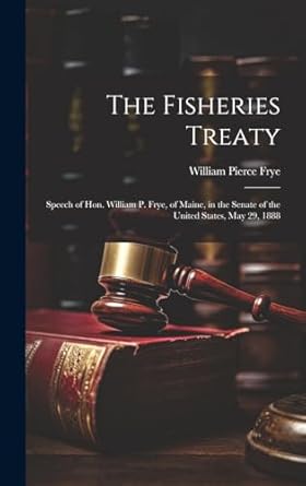 The Fisheries Treaty: Speech of Hon. William P. Frye, of Maine, in the Senate of the United States, May 29, 1888
