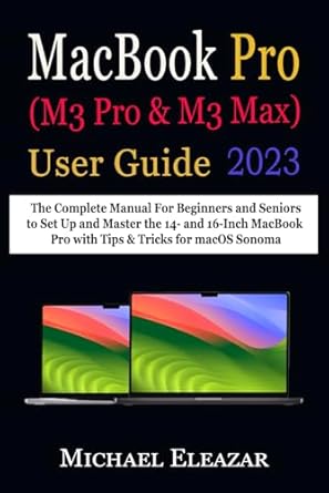 MACBOOK PRO (M3 Pro & M3 Max) USER GUIDE: The Complete Manual For Beginners and Seniors to Set Up and Master the 14- and 16-Inch MacBook Pro with Tips & Tricks for macOS Sonoma