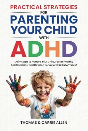 Practical Strategies for Parenting Your Child with ADHD: Daily Steps to Nurture Your Child, Foster Healty Relationships, and Develop Behavioral Skills to Help Them Thrive!