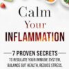 Calm Your Inflammation: 7 Proven Secrets to Regulate Your Immune System, Balance Gut Health, Reduce Stress, and Feel Your Best Every Day