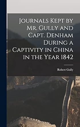 Journals Kept by Mr. Gully and Capt. Denham During a Captivity in China in the Year 1842