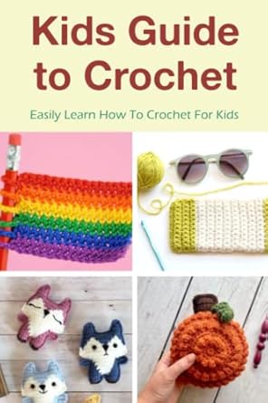 Kids Guide To Crochet: Easily Learn How To Crochet For Kids: Beginner-Friendly Crochet Ideas For Kids