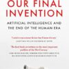 Our Final Invention: Artificial Intelligence and the End of the Human Era