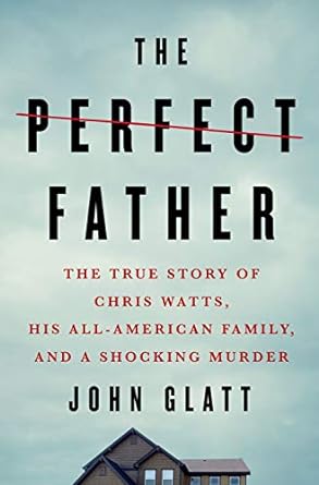 The Perfect Father: The True Story of Chris Watts, His All-American Family, and a Shocking Murder