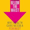 Everything Below the Waist: Why Health Care Needs a Feminist Revolution