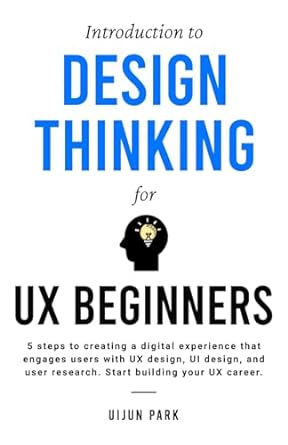 Introduction to Design Thinking for UX Beginners: 5 Steps to Creating a Digital Experience That Engages Users with UX Design, UI Design, and User Research. Start Building Your UX Career