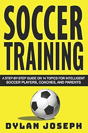 Soccer Training: A Step-by-Step Guide on 14 Topics for Intelligent Soccer Players, Coaches, and Parents