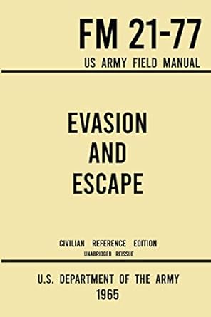 Evasion and Escape - FM 21-77 US Army Field Manual (1965 Civilian Reference Edition): The Unabridged Handbook on Survival, Staying Unseen, and Military Escape Strategy