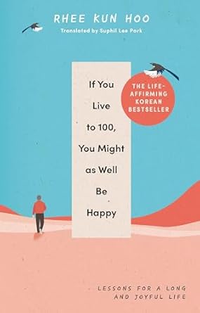 If You Live To 100, You Might As Well Be Happy: Lessons for a Long and Joyful Life: The Korean Bestseller