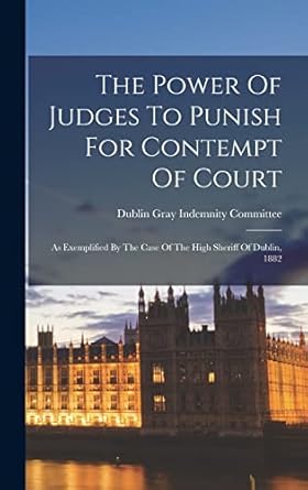 The Power Of Judges To Punish For Contempt Of Court: As Exemplified By The Case Of The High Sheriff Of Dublin, 1882