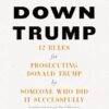 Taking Down Trump: 12 Rules for Prosecuting Donald Trump by Someone Who Did It Successfully