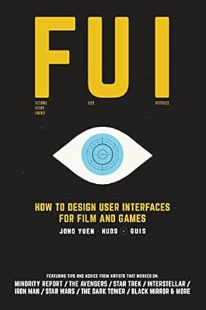 Fui: How to Design User Interfaces for Film and Games: Featuring tips and advice from artists that worked on: Minority Report, The Avengers, Star ... Wars, The Dark Tower, Black Mirror and more