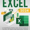 Excel 2024: A Comprehensive Guide to Learn All the Functions & Formulas with Step-by-Step Explanations, Practical Examples, plus Tips & Tricks