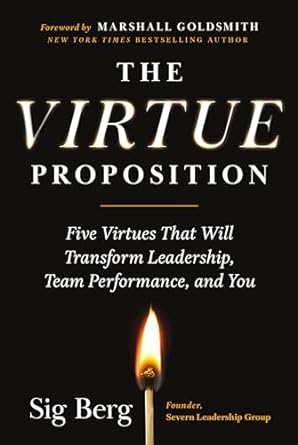 The Virtue Proposition: Five Virtues That Will Transform Leadership, Team Performance, and You