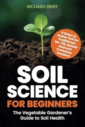 Soil Science for Beginners: The Vegetable Gardener’s Guide to Soil Health – 9 Steps to Stellar Soil for Traditional, No-Till, Raised Bed and Container Gardens