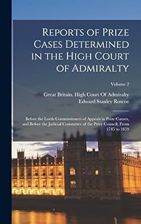 Reports of Prize Cases Determined in the High Court of Admiralty: Before the Lords Commissioners of Appeals in Prize Causes, and Before the Judicial ... Privy Council, From 1745 to 1859; Volume 2