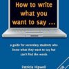 How to write what you want to say ...: a guide for secondary students who know what they want to say but can't find the worlds