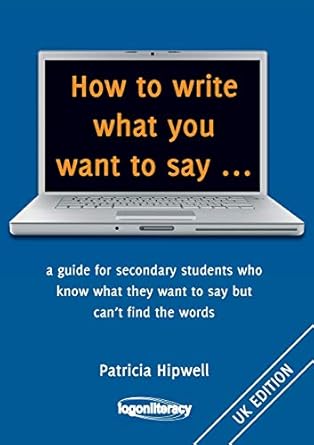 How to write what you want to say ...: a guide for secondary students who know what they want to say but can't find the worlds
