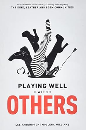 Playing Well With Others: Your Field Guide to Discovering, Exploring and Navigating the Kink, Leather and Bdsm Communities